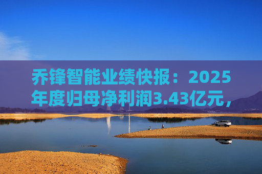 乔锋智能业绩快报：2025年度归母净利润3.43亿元，同比增长67.11%