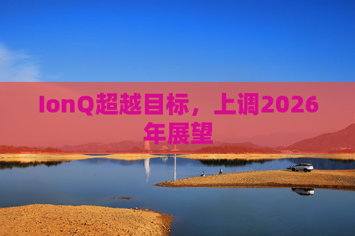 IonQ超越目标，上调2026年展望