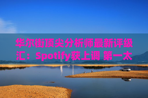 华尔街顶尖分析师最新评级汇：Spotify获上调 第一太阳能遭下调  第1张