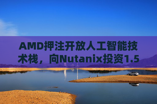 AMD押注开放人工智能技术栈，向Nutanix投资1.5亿美元