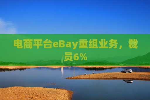 电商平台eBay重组业务，裁员6%