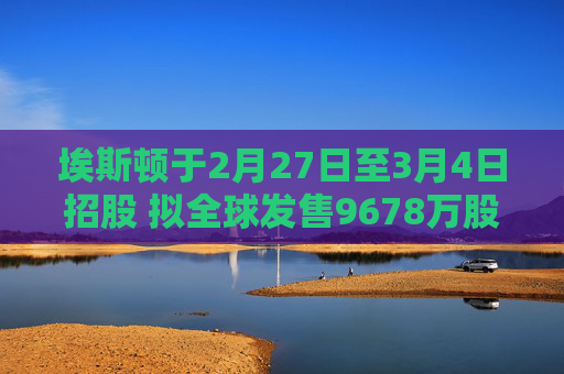 埃斯顿于2月27日至3月4日招股 拟全球发售9678万股H股