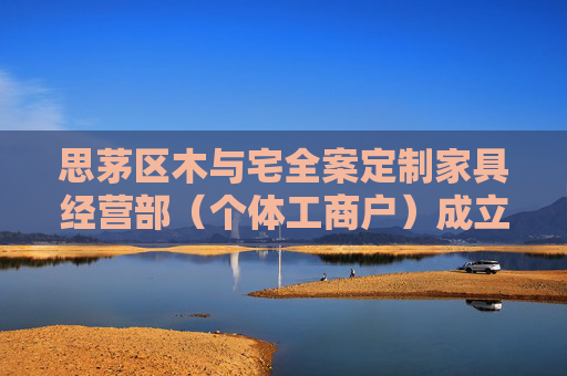 思茅区木与宅全案定制家具经营部（个体工商户）成立 注册资本1万人民币