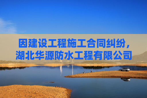 因建设工程施工合同纠纷，湖北华源防水工程有限公司起诉安徽省策同建筑工程有限公司等