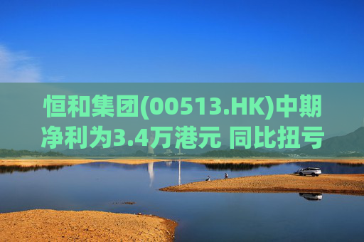 恒和集团(00513.HK)中期净利为3.4万港元 同比扭亏为盈