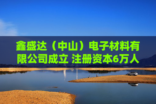 鑫盛达（中山）电子材料有限公司成立 注册资本6万人民币