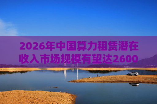 2026年中国算力租赁潜在收入市场规模有望达2600亿元，群兴玩具、优刻得涨停
