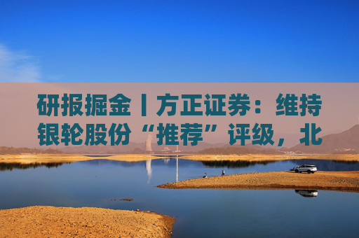 研报掘金丨方正证券：维持银轮股份“推荐”评级，北美项目再赢突破