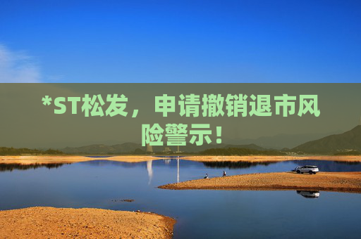 *ST松发，申请撤销退市风险警示！
