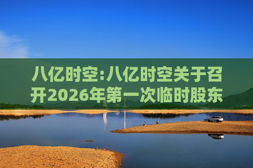 八亿时空:八亿时空关于召开2026年第一次临时股东会的通知