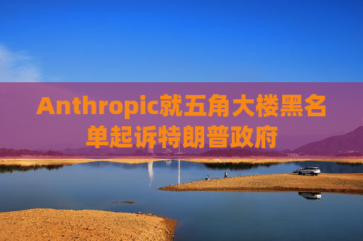 Anthropic就五角大楼黑名单起诉特朗普政府