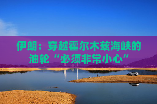 伊朗：穿越霍尔木兹海峡的油轮“必须非常小心”