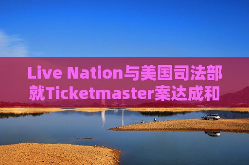 Live Nation与美国司法部就Ticketmaster案达成和解