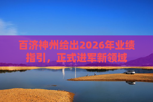 百济神州给出2026年业绩指引，正式进军新领域