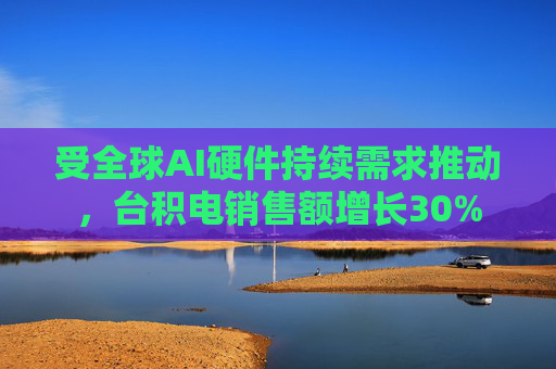 受全球AI硬件持续需求推动，台积电销售额增长30%