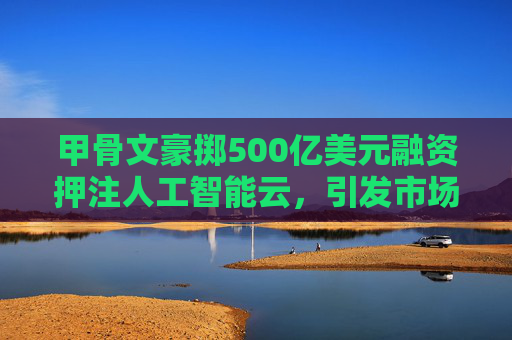 甲骨文豪掷500亿美元融资押注人工智能云，引发市场关注