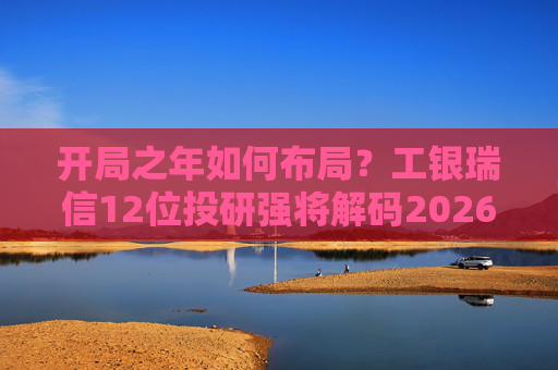 开局之年如何布局？工银瑞信12位投研强将解码2026投资十大关键词