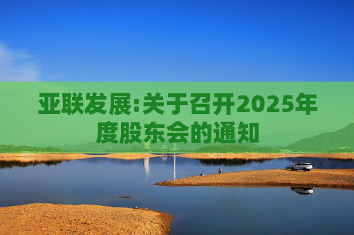 亚联发展:关于召开2025年度股东会的通知