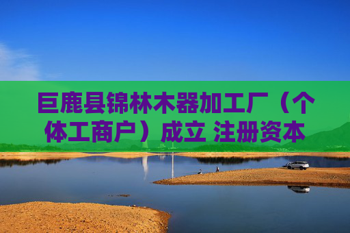 巨鹿县锦林木器加工厂（个体工商户）成立 注册资本5万人民币