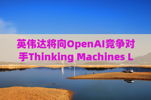 英伟达将向OpenAI竞争对手Thinking Machines Labs提供1吉瓦算力AI芯片