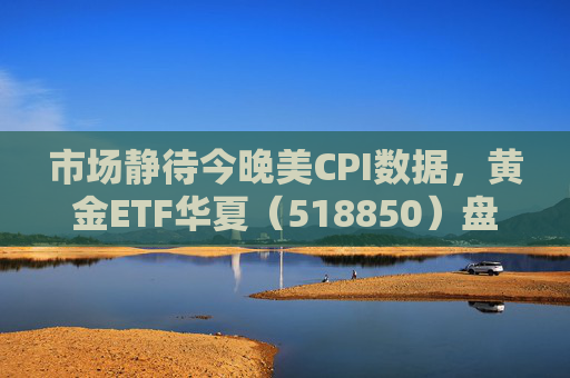 市场静待今晚美CPI数据,黄金ETF华夏(518850)盘中震荡涨0.21%