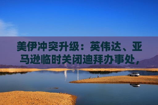 美伊冲突升级：英伟达、亚马逊临时关闭迪拜办事处，谷歌员工滞留当地  第1张