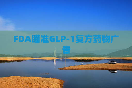 FDA瞄准GLP-1复方药物广告