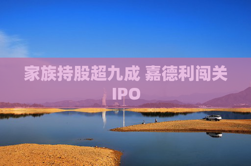 家族持股超九成 嘉德利闯关IPO