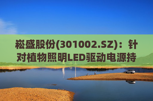 崧盛股份(301002.SZ)：针对植物照明LED驱动电源持续进行前瞻技术布局