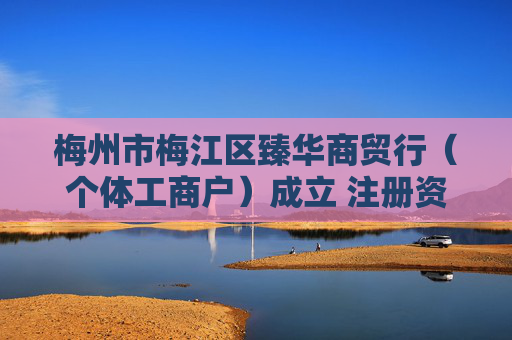 梅州市梅江区臻华商贸行（个体工商户）成立 注册资本2万人民币