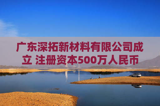 广东深拓新材料有限公司成立 注册资本500万人民币