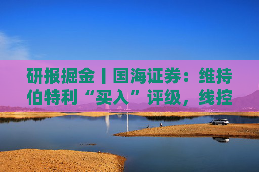 研报掘金丨国海证券:维持伯特利“买入”评级,线控底盘业务稳步推进
