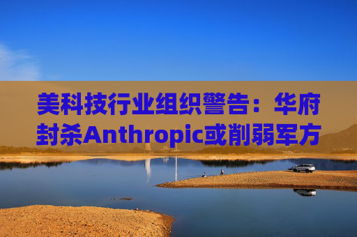 美科技行业组织警告：华府封杀Anthropic或削弱军方获取服务的能力