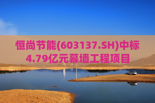 恒尚节能(603137.SH)中标4.79亿元幕墙工程项目