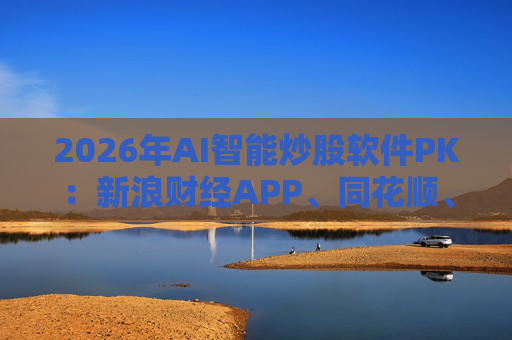 2026年AI智能炒股软件PK：新浪财经APP、同花顺、东方财富等最受欢迎