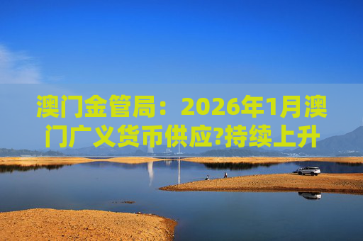 澳门金管局：2026年1月澳门广义货币供应?持续上升 流通货币及活期存款分别上升2.8%及5.2%