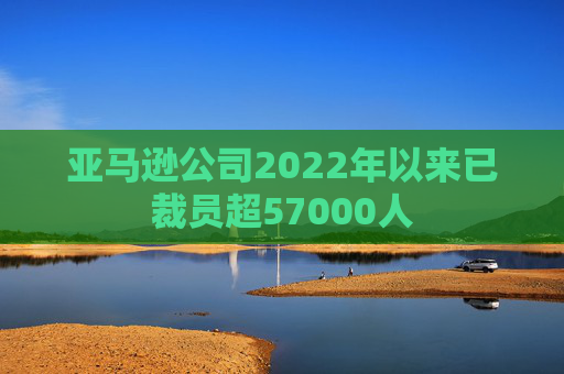 亚马逊公司2022年以来已裁员超57000人