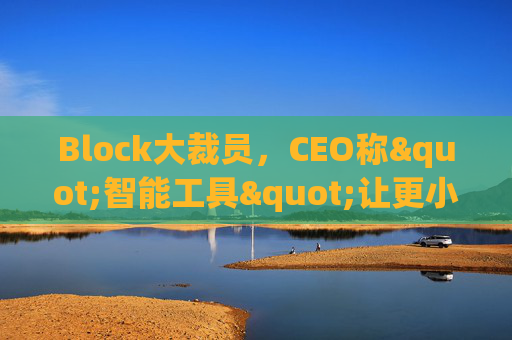 Block大裁员，CEO称"智能工具"让更小的团队能做更多事情