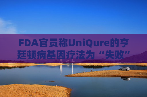 FDA官员称UniQure的亨廷顿病基因疗法为“失败”治疗