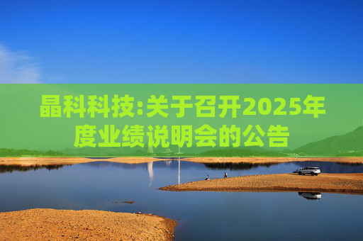 晶科科技:关于召开2025年度业绩说明会的公告  第1张