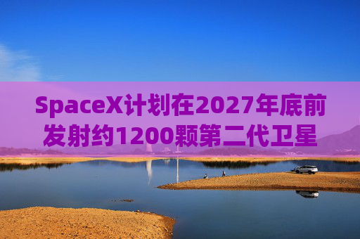 SpaceX计划在2027年底前发射约1200颗第二代卫星