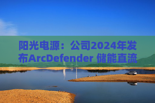 阳光电源：公司2024年发布ArcDefender 储能直流灭弧技术，已在PowerTitan产品中全系标配
