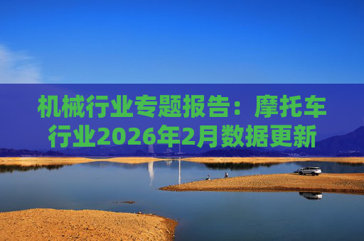 机械行业专题报告：摩托车行业2026年2月数据更新