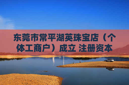 东莞市常平湖英珠宝店（个体工商户）成立 注册资本3万人民币