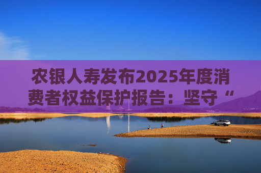 农银人寿发布2025年度消费者权益保护报告：坚守“金融为民”初心，以扎实行动筑牢消保防线