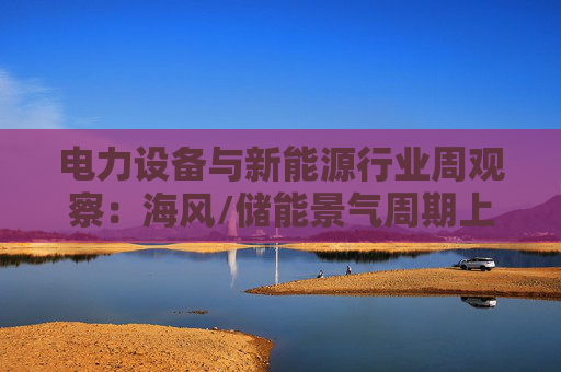 电力设备与新能源行业周观察：海风/储能景气周期上行 关注锂电产业边际改善
