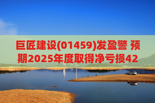 巨匠建设(01459)发盈警 预期2025年度取得净亏损4200至5000万元 同比盈转亏