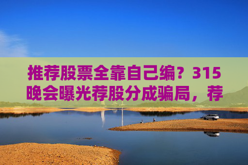 推荐股票全靠自己编？315晚会曝光荐股分成骗局，荐股分成机构成割肉骗子窝