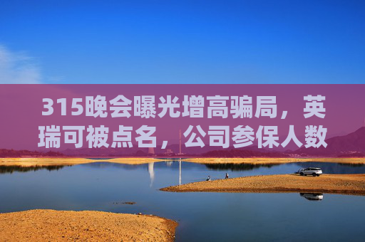 315晚会曝光增高骗局，英瑞可被点名，公司参保人数为0