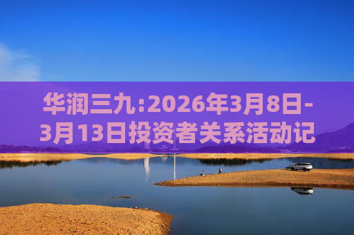 华润三九:2026年3月8日-3月13日投资者关系活动记录表